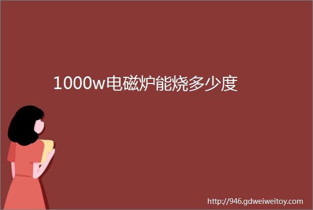 1000w电磁炉能烧多少度